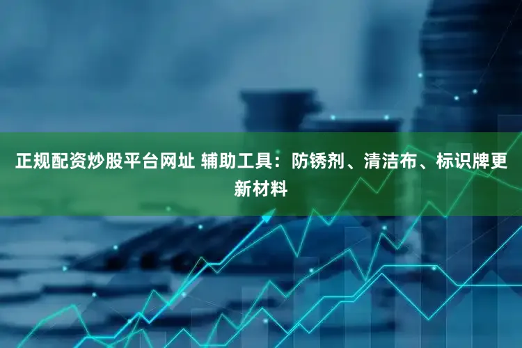 正规配资炒股平台网址 辅助工具：防锈剂、清洁布、标识牌更新材料