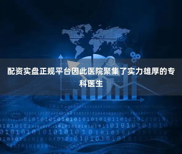 配资实盘正规平台因此医院聚集了实力雄厚的专科医生