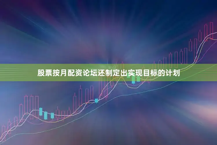 股票按月配资论坛还制定出实现目标的计划