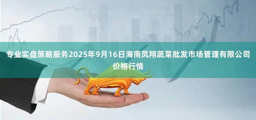 专业实盘策略服务2025年9月16日海南凤翔蔬菜批发市场管理有限公司价格行情