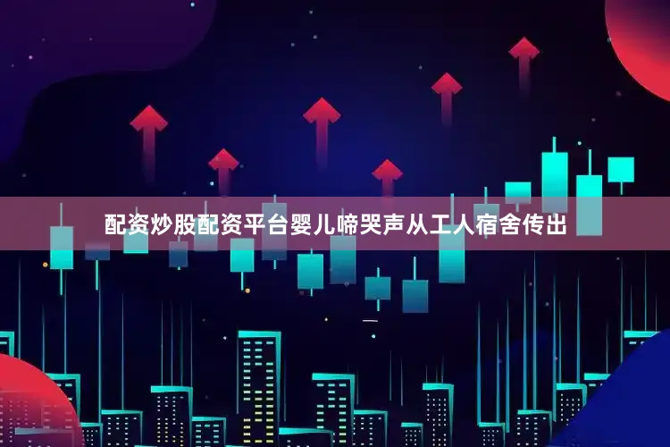 配资炒股配资平台婴儿啼哭声从工人宿舍传出